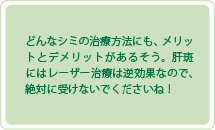 どんなシミの治療方法にも、メリットとデメリットがあるそう。肝斑にはレーザー治療は逆効果なので、絶対に受けないでくださいね！