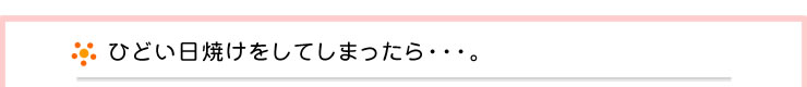 ひどい日焼けをしてしまったら・・・