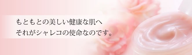 もともとの美しい健康な肌へ それがシャレコの使命なのです。