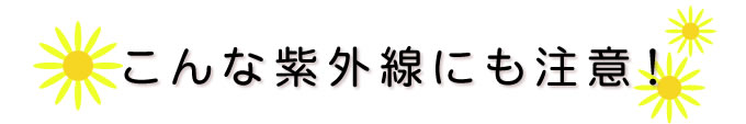 こんな紫外線にも注意！