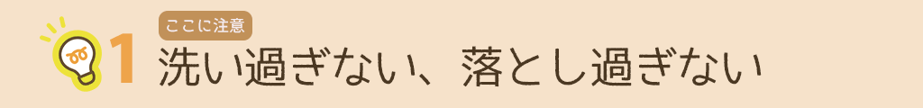 ここに注意　ポイント1　洗い過ぎない、落とし過ぎない