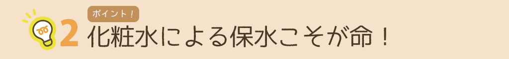 ポイント2 化粧水による保水こそが命！