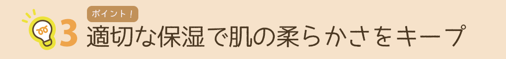 ポイント3 適切な保湿で肌の柔らかさをキープ