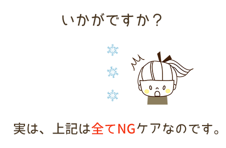 いかがですか？実は上記は全てNGケアなのです。