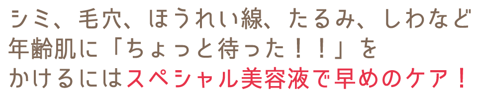 シミ、毛穴、ほうれい線、たるみ、しわなど  年齢肌に「ちょっと待った！！」を  かけるにはスペシャル美容液で早めのケア！