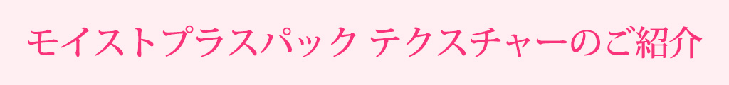 モイストプラスパックテクスチャーのご紹介