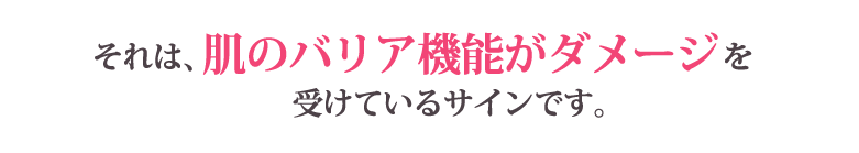 それは、肌のバリア機能がダメージを受けているサインです。